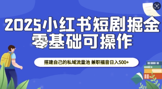 2025小红书短剧掘金，搭建自己的私域流量池，兼职福音日入5张-第一资源库