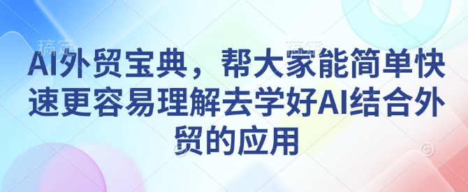 AI外贸宝典，帮大家能简单快速更容易理解去学好AI结合外贸的应用-第一资源库